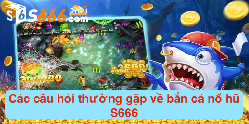 Các câu hỏi thường gặp về bắn cá nổ hũ S666