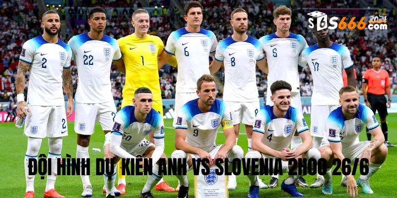Đội hình dự kiến Anh vs Slovenia trận đấu lúc 2h0026/6