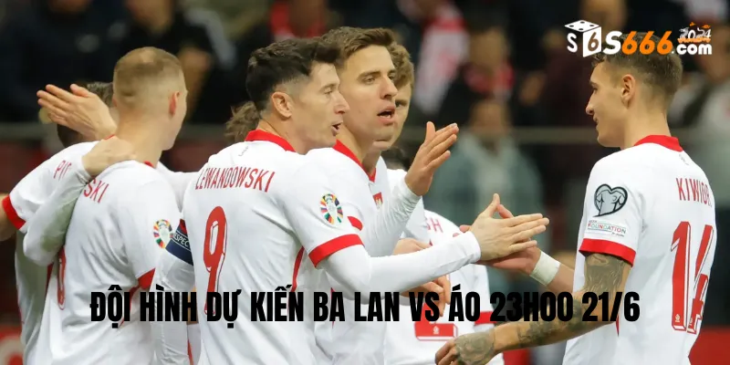 Đội hình dự kiến Ba Lan vs Áo trận đấu lúc 23h00 21/6