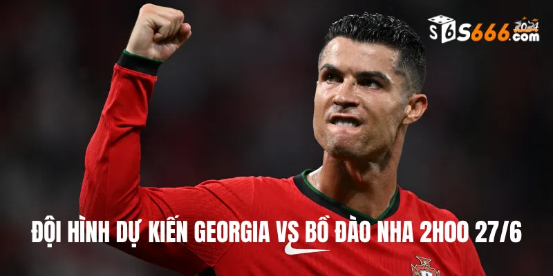 Đội hình dự kiến Georgia vs Bồ Đào Nha trận đấu lúc 2h00 27/6 