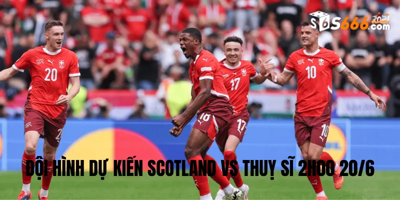 Đội hình dự kiến Scotland vs Thuỵ Sĩ trận đấu lúc 2h00 20/6