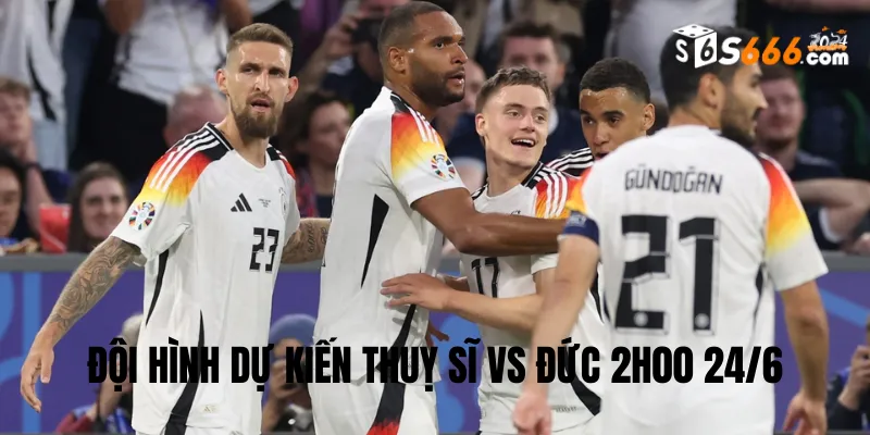 Đội hình dự kiến Thuỵ Sĩ vs Đức trận đấu lúc 2h00 24/6