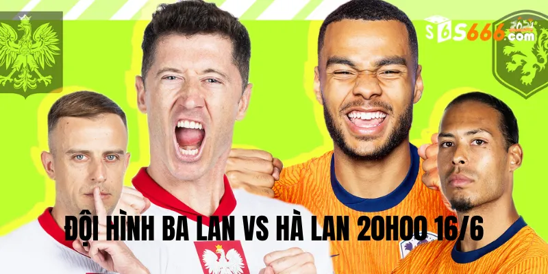 Đội hình dự kiến Ba Lan vs Hà Lan trận đấu lúc 20h00 16/6
