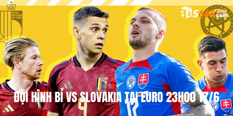 Đội hình dự kiến Bỉ vs Slovakia trận đấu lúc 23h00 17/6