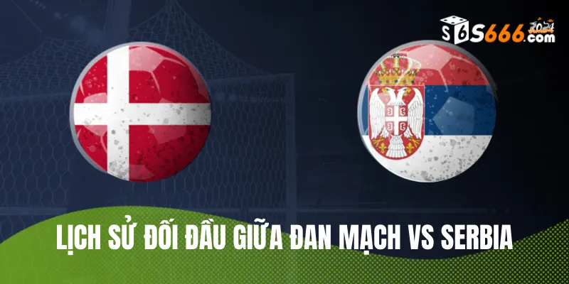 Nhìn lại lịch sử đối đầu Đan Mạch vs Serbia 