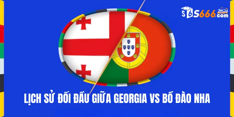 Nhìn lại lịch sử đối đầu Georgia vs Bồ Đào Nha