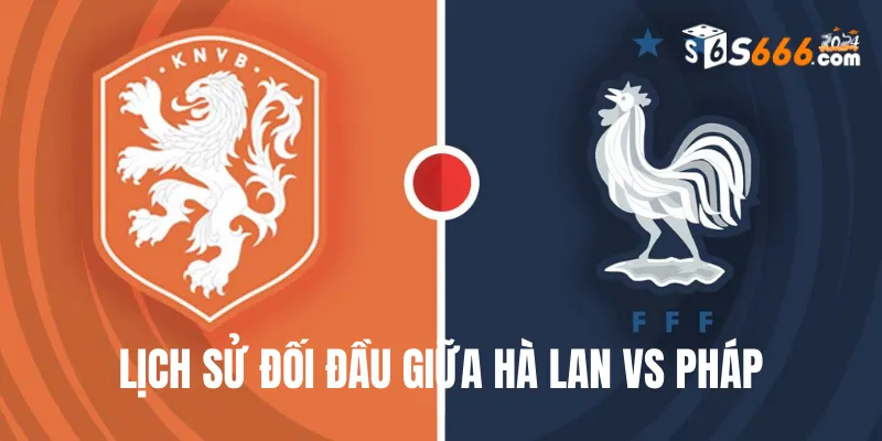 Nhìn lại lịch sử đối đầu giữa Hà Lan và Pháp gần đây