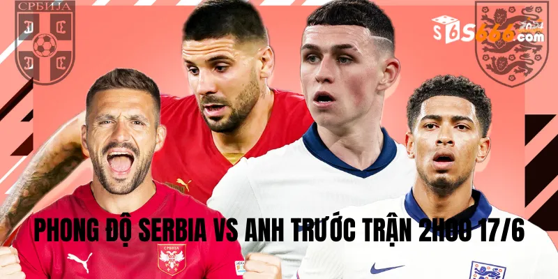 Phong độ trước trận của hai đội bóng Serbia và Anh