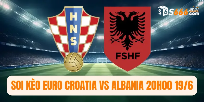Soi kèo Euro Croatia vs Albania 20h00 19/6
