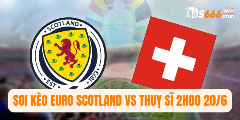 Soi kèo Euro Scotland vs Thuỵ Sĩ 2h00 20/6