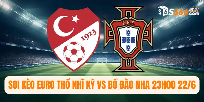 Soi kèo Euro Thổ Nhĩ Kỳ vs Bồ Đào Nha 23h00 22/6