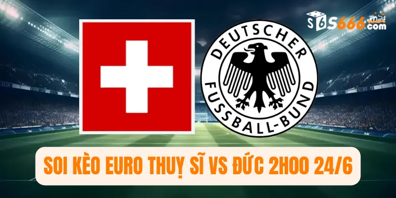 Soi kèo Euro Thuỵ Sĩ vs Đức 2h00 24/6