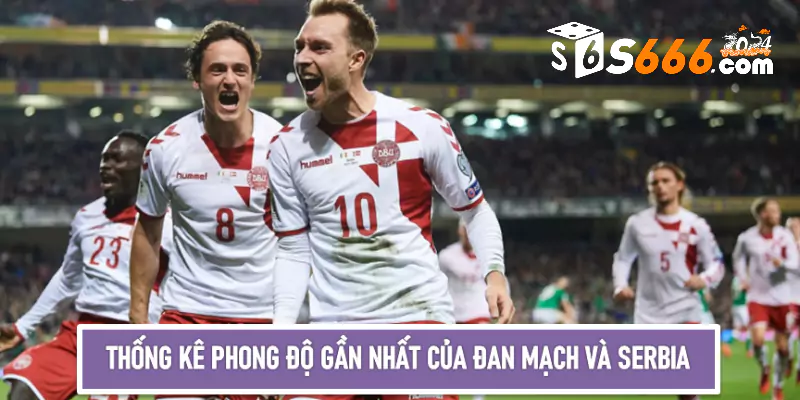Thống kê phong độ gần nhất của Đan Mạch và Serbia