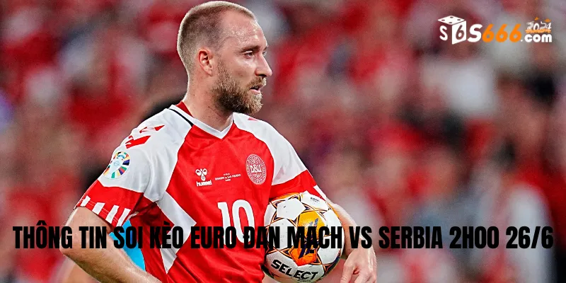 Thông tin soi kèo Euro Đan Mạch vs Serbia 2h00 26/6